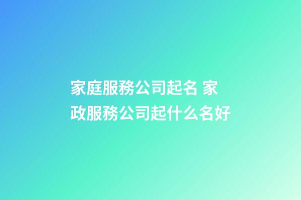 家庭服務公司起名 家政服務公司起什么名好-第1張-公司起名-玄機派